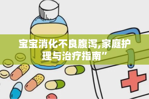 宝宝消化不良腹泻,家庭护理与治疗指南”