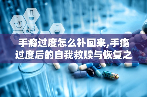手瘾过度怎么补回来,手瘾过度后的自我救赎与恢复之道