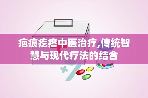 疤痕疙瘩中医治疗,传统智慧与现代疗法的结合