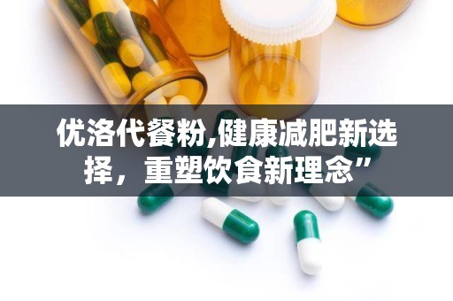 优洛代餐粉,健康减肥新选择，重塑饮食新理念”