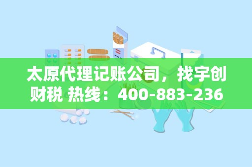 太原代理记账公司，找宇创财税 热线：400-883-2365