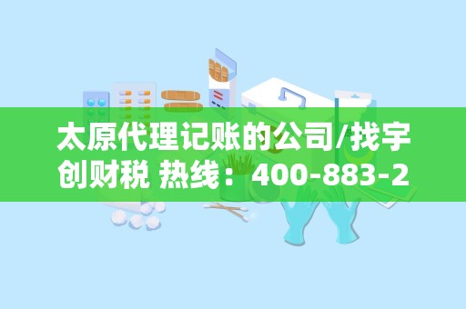太原代理记账的公司/找宇创财税 热线：400-883-2365