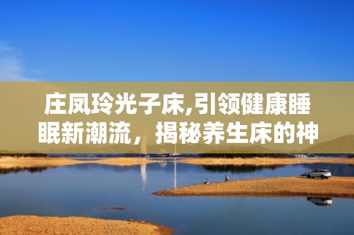 庄凤玲光子床,引领健康睡眠新潮流，揭秘养生床的神奇功效与价格解析”