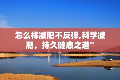 怎么样减肥不反弹,科学减肥，持久健康之道”