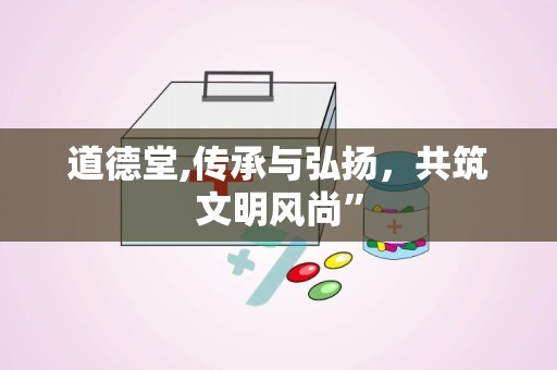 道德堂,传承与弘扬，共筑文明风尚”