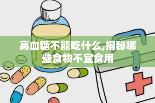 高血糖不能吃什么,揭秘哪些食物不宜食用