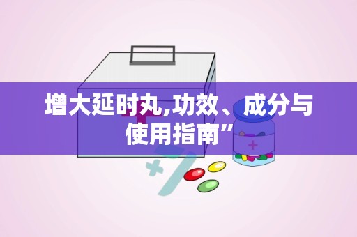 增大延时丸,功效、成分与使用指南”