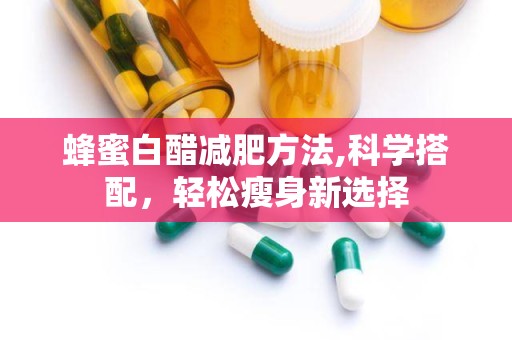 蜂蜜白醋减肥方法,科学搭配，轻松瘦身新选择