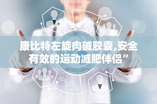 康比特左旋肉碱胶囊,安全有效的运动减肥伴侣”