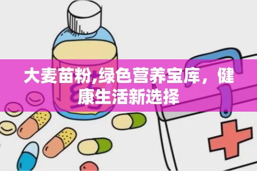 大麦苗粉,绿色营养宝库，健康生活新选择