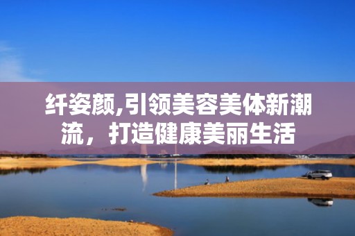 纤姿颜,引领美容美体新潮流，打造健康美丽生活