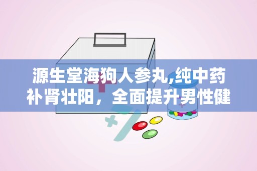 源生堂海狗人参丸,纯中药补肾壮阳，全面提升男性健康与活力”