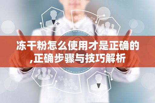 冻干粉怎么使用才是正确的,正确步骤与技巧解析