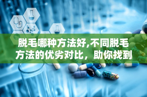 脱毛哪种方法好,不同脱毛方法的优劣对比，助你找到最适合自己的脱毛方案”