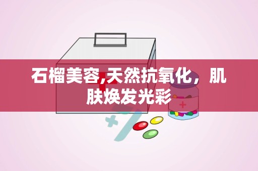 石榴美容,天然抗氧化，肌肤焕发光彩