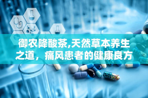 御农降酸茶,天然草本养生之道，痛风患者的健康良方”