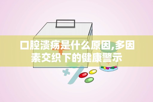口腔溃疡是什么原因,多因素交织下的健康警示