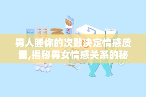 男人睡你的次数决定情感质量,揭秘男女情感关系的秘密