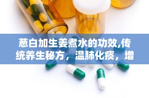葱白加生姜煮水的功效,传统养生秘方，温肺化痰，增强免疫力”