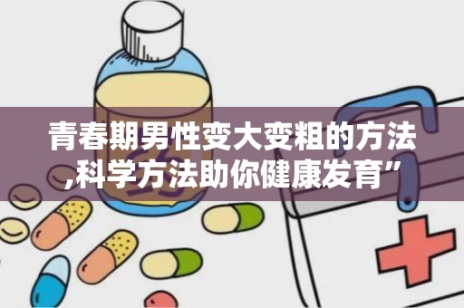 青春期男性变大变粗的方法,科学方法助你健康发育”