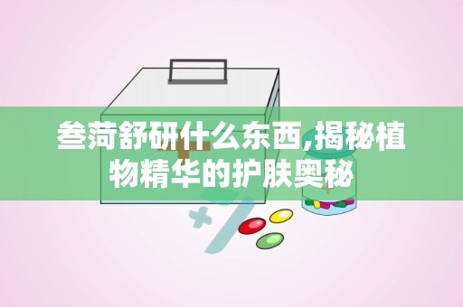叁菏舒研什么东西,揭秘植物精华的护肤奥秘