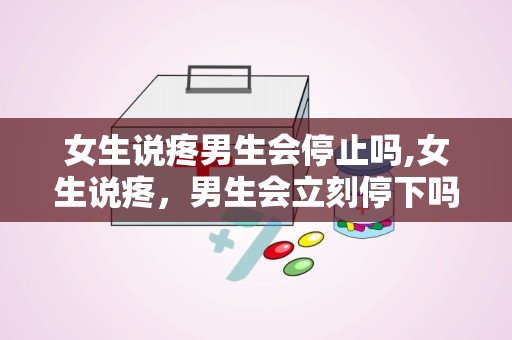女生说疼男生会停止吗,女生说疼，男生会立刻停下吗？