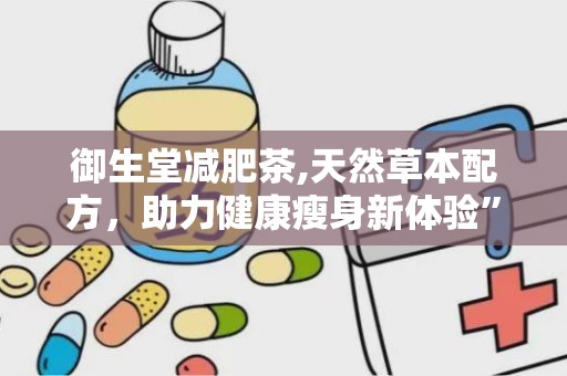 御生堂减肥茶,天然草本配方，助力健康瘦身新体验”