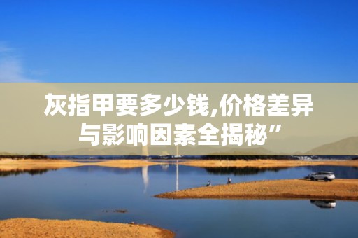 灰指甲要多少钱,价格差异与影响因素全揭秘”