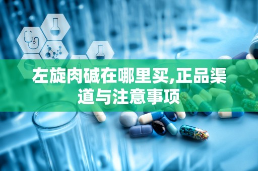 左旋肉碱在哪里买,正品渠道与注意事项