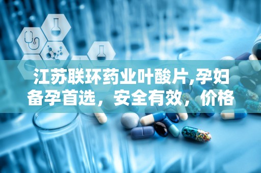 江苏联环药业叶酸片,孕妇备孕首选，安全有效，价格亲民”