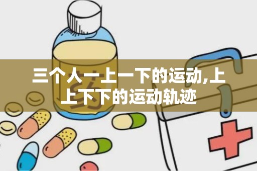 三个人一上一下的运动,上上下下的运动轨迹
