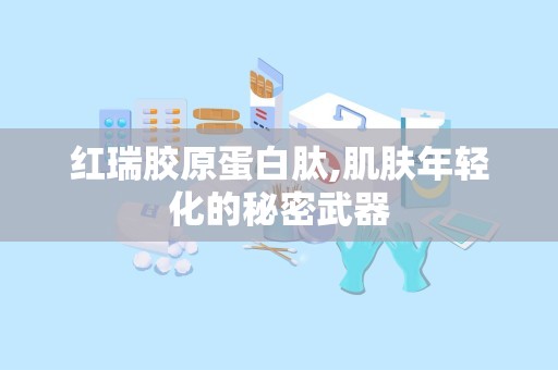红瑞胶原蛋白肽,肌肤年轻化的秘密武器