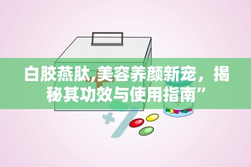 白胶燕肽,美容养颜新宠，揭秘其功效与使用指南”