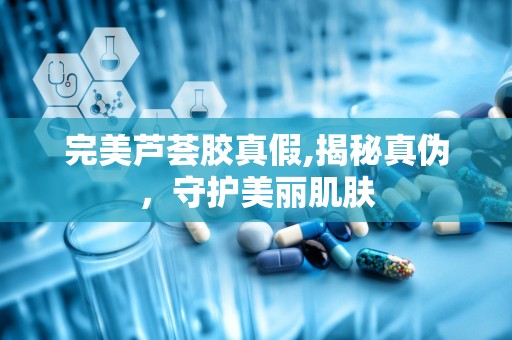 完美芦荟胶真假,揭秘真伪，守护美丽肌肤