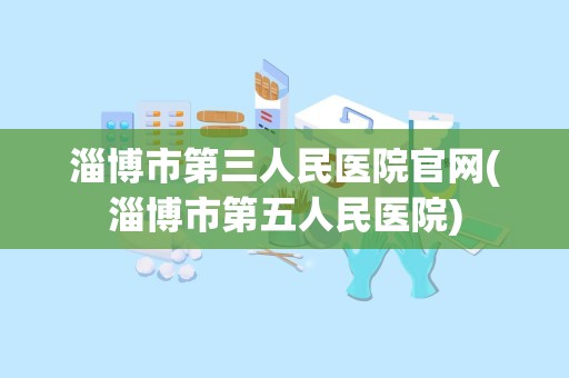 淄博市第三人民医院官网(淄博市第五人民医院)