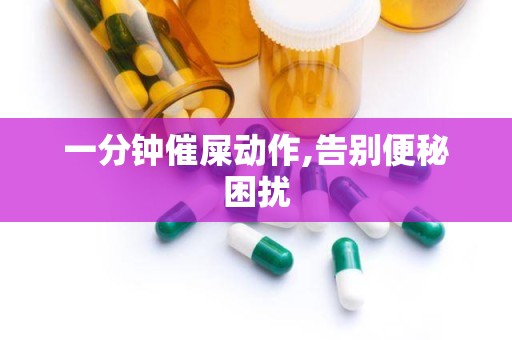 一分钟催屎动作,告别便秘困扰