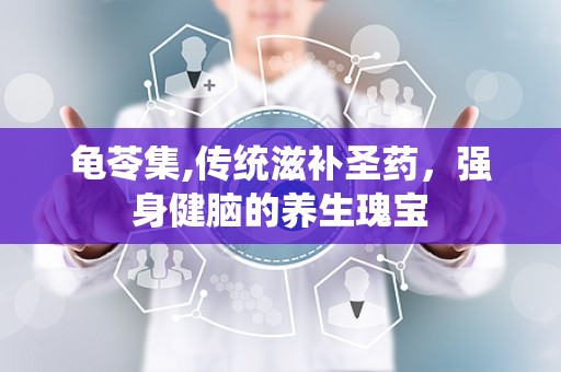 龟苓集,传统滋补圣药，强身健脑的养生瑰宝