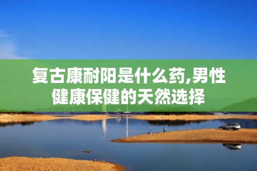 复古康耐阳是什么药,男性健康保健的天然选择