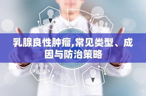 乳腺良性肿瘤,常见类型、成因与防治策略