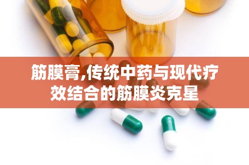 筋膜膏,传统中药与现代疗效结合的筋膜炎克星