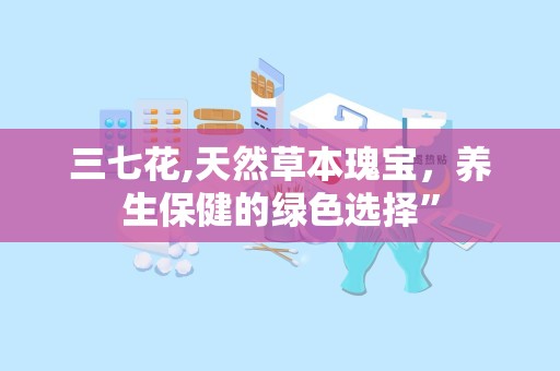 三七花,天然草本瑰宝，养生保健的绿色选择”