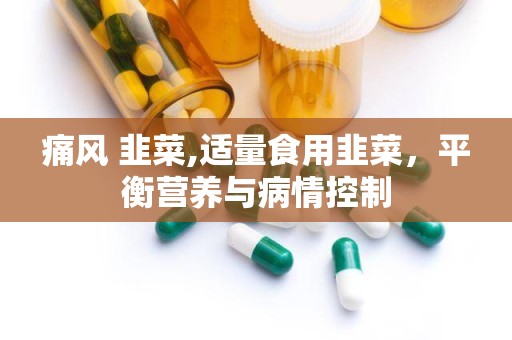 痛风 韭菜,适量食用韭菜，平衡营养与病情控制