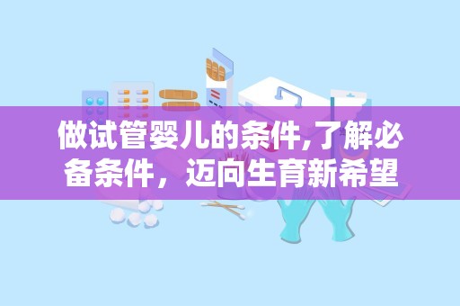 做试管婴儿的条件,了解必备条件，迈向生育新希望