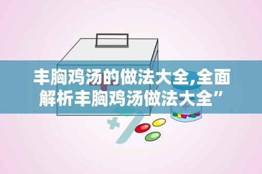 丰胸鸡汤的做法大全,全面解析丰胸鸡汤做法大全”