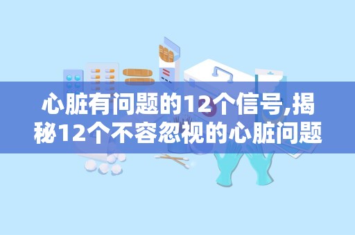 心脏有问题的12个信号,揭秘12个不容忽视的心脏问题信号