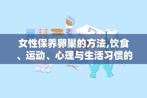女性保养卵巢的方法,饮食、运动、心理与生活习惯的完美结合”