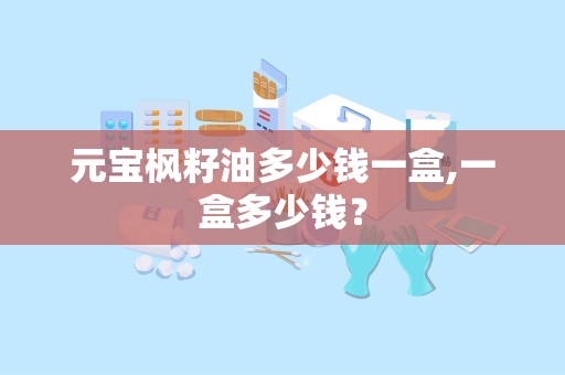 元宝枫籽油多少钱一盒,一盒多少钱？