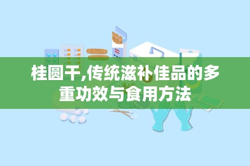 桂圆干,传统滋补佳品的多重功效与食用方法