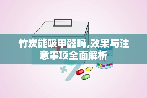 竹炭能吸甲醛吗,效果与注意事项全面解析