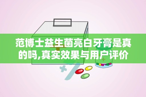范博士益生菌亮白牙膏是真的吗,真实效果与用户评价解析”